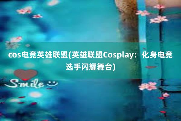 cos电竞英雄联盟(英雄联盟Cosplay：化身电竞选手闪耀舞台)