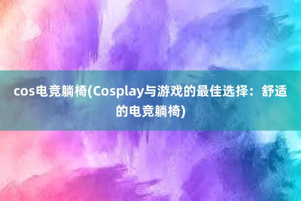 cos电竞躺椅(Cosplay与游戏的最佳选择：舒适的电竞躺椅)