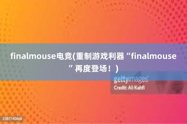 finalmouse电竞(重制游戏利器“finalmouse”再度登场！)