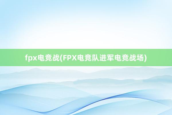 fpx电竞战(FPX电竞队进军电竞战场)