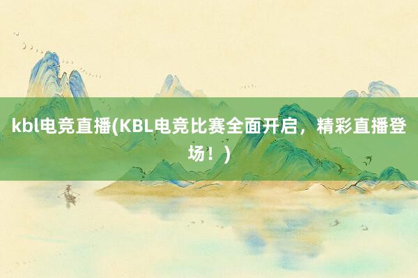 kbl电竞直播(KBL电竞比赛全面开启，精彩直播登场！)