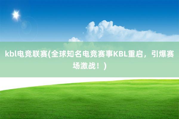 kbl电竞联赛(全球知名电竞赛事KBL重启，引爆赛场激战！)