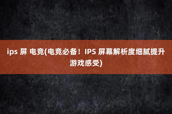 ips 屏 电竞(电竞必备！IPS 屏幕解析度细腻提升游戏感受)