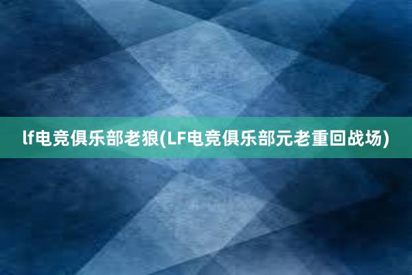 lf电竞俱乐部老狼(LF电竞俱乐部元老重回战场)