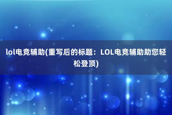 lol电竞辅助(重写后的标题：LOL电竞辅助助您轻松登顶)