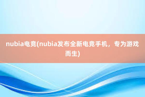 nubia电竞(nubia发布全新电竞手机，专为游戏而生)