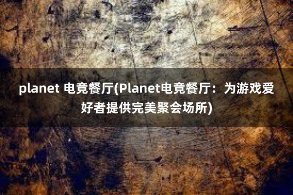 planet 电竞餐厅(Planet电竞餐厅：为游戏爱好者提供完美聚会场所)