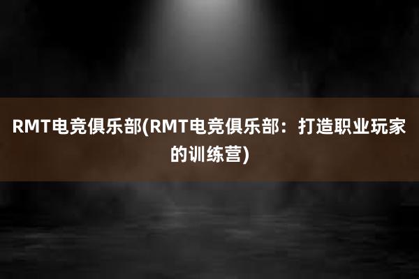 RMT电竞俱乐部(RMT电竞俱乐部：打造职业玩家的训练营)