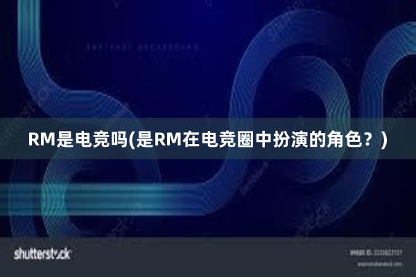 RM是电竞吗(是RM在电竞圈中扮演的角色？)