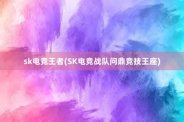 sk电竞王者(SK电竞战队问鼎竞技王座)