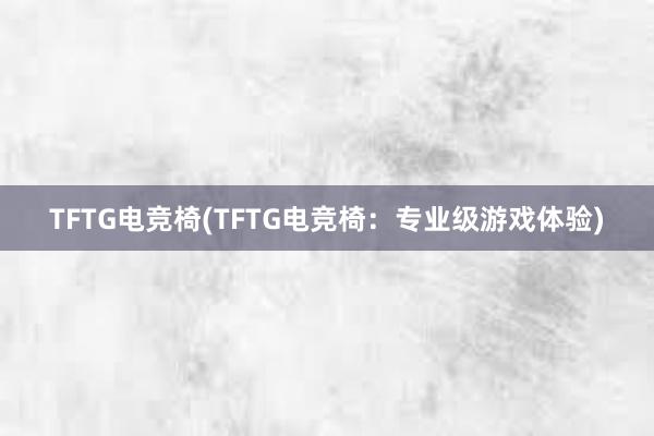 TFTG电竞椅(TFTG电竞椅：专业级游戏体验)