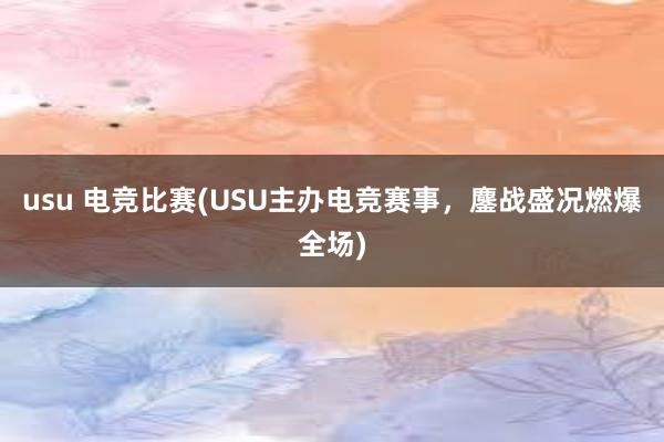 usu 电竞比赛(USU主办电竞赛事，鏖战盛况燃爆全场)