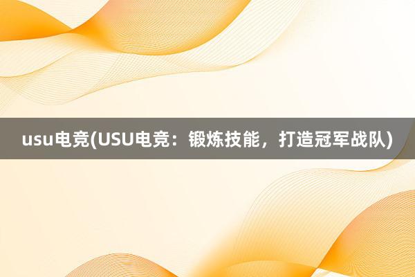 usu电竞(USU电竞：锻炼技能，打造冠军战队)