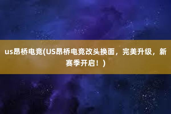 us昂桥电竞(US昂桥电竞改头换面，完美升级，新赛季开启！)