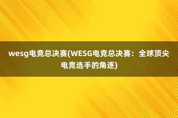 wesg电竞总决赛(WESG电竞总决赛：全球顶尖电竞选手的角逐)