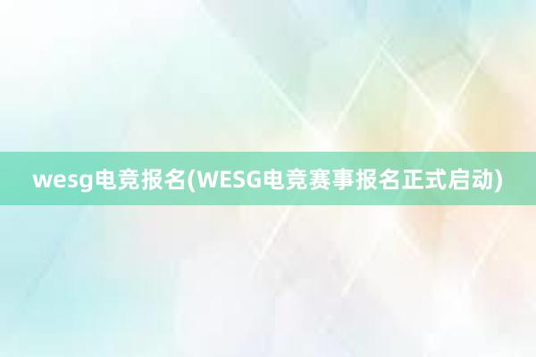 wesg电竞报名(WESG电竞赛事报名正式启动)