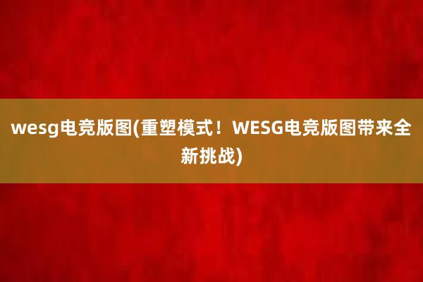 wesg电竞版图(重塑模式！WESG电竞版图带来全新挑战)