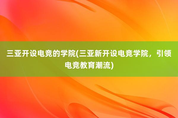 三亚开设电竞的学院(三亚新开设电竞学院，引领电竞教育潮流)