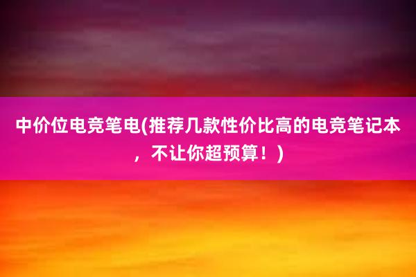 中价位电竞笔电(推荐几款性价比高的电竞笔记本，不让你超预算！)