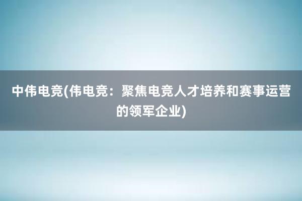 中伟电竞(伟电竞：聚焦电竞人才培养和赛事运营的领军企业)