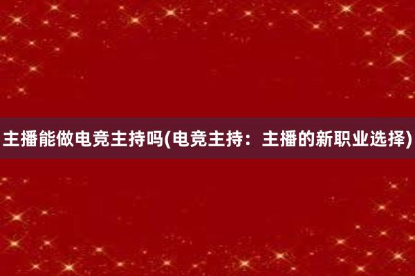 主播能做电竞主持吗(电竞主持：主播的新职业选择)