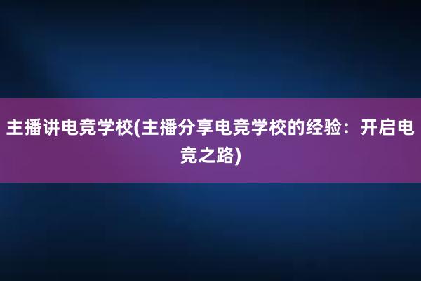 主播讲电竞学校(主播分享电竞学校的经验：开启电竞之路)