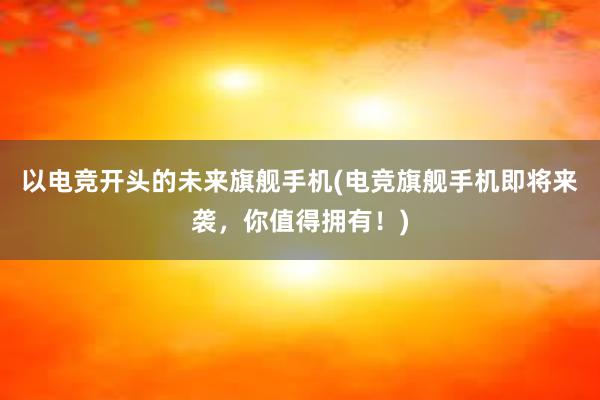 以电竞开头的未来旗舰手机(电竞旗舰手机即将来袭，你值得拥有！)