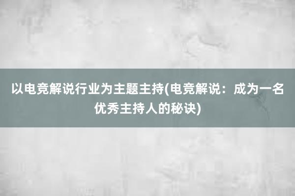 以电竞解说行业为主题主持(电竞解说：成为一名优秀主持人的秘诀)