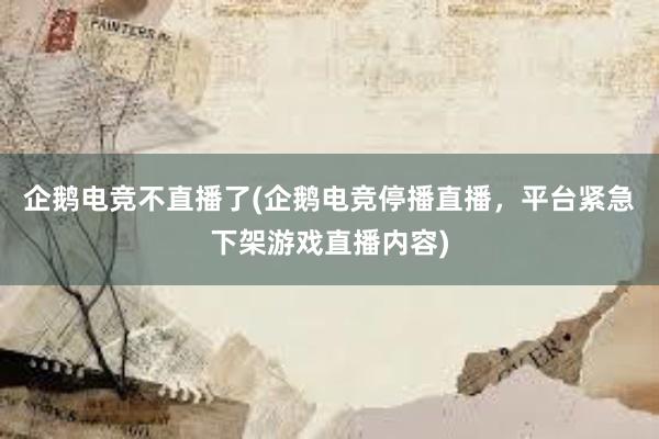 企鹅电竞不直播了(企鹅电竞停播直播，平台紧急下架游戏直播内容)