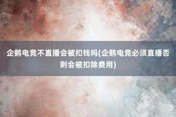 企鹅电竞不直播会被扣钱吗(企鹅电竞必须直播否则会被扣除费用)