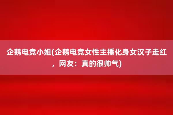 企鹅电竞小姐(企鹅电竞女性主播化身女汉子走红，网友：真的很帅气)