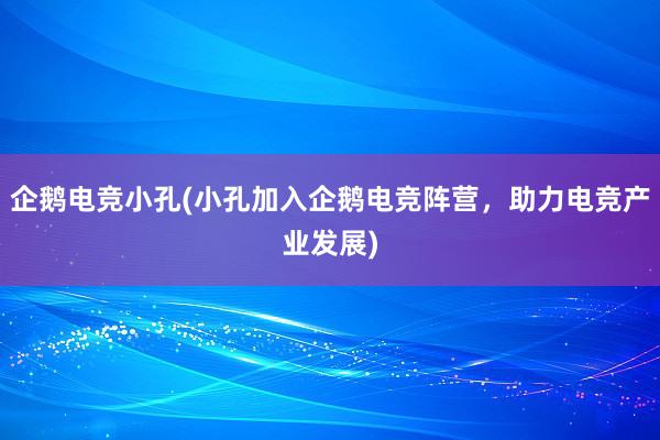 企鹅电竞小孔(小孔加入企鹅电竞阵营，助力电竞产业发展)