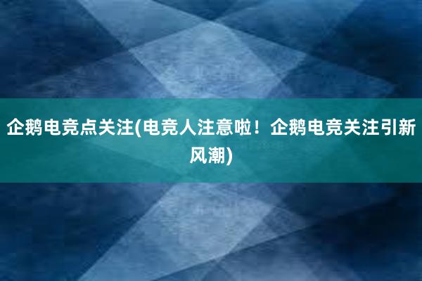 企鹅电竞点关注(电竞人注意啦！企鹅电竞关注引新风潮)