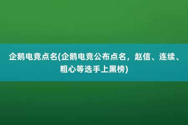 企鹅电竞点名(企鹅电竞公布点名，赵信、连续、粗心等选手上黑榜)