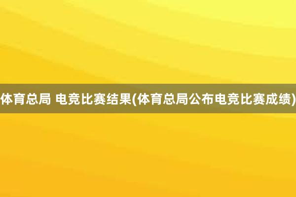 体育总局 电竞比赛结果(体育总局公布电竞比赛成绩)