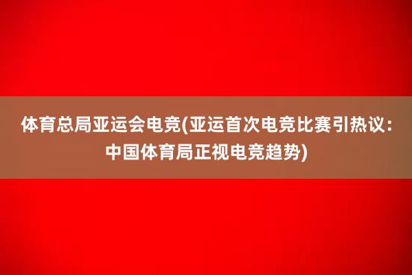 体育总局亚运会电竞(亚运首次电竞比赛引热议：中国体育局正视电竞趋势)