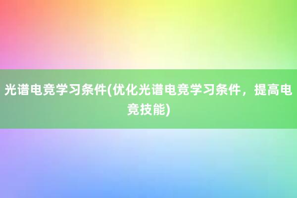 光谱电竞学习条件(优化光谱电竞学习条件，提高电竞技能)