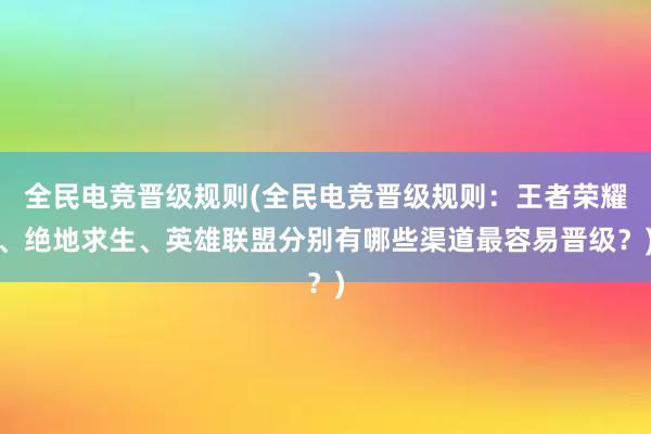 全民电竞晋级规则(全民电竞晋级规则：王者荣耀、绝地求生、英雄联盟分别有哪些渠道最容易晋级？)