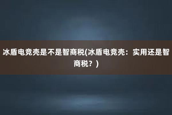 冰盾电竞壳是不是智商税(冰盾电竞壳：实用还是智商税？)