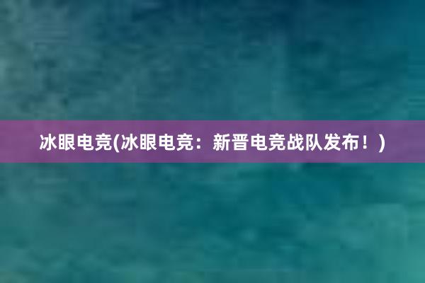 冰眼电竞(冰眼电竞：新晋电竞战队发布！)