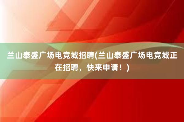 兰山泰盛广场电竞城招聘(兰山泰盛广场电竞城正在招聘，快来申请！)