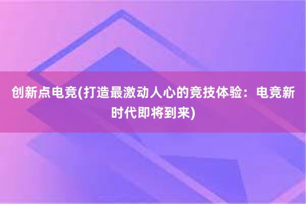 创新点电竞(打造最激动人心的竞技体验：电竞新时代即将到来)