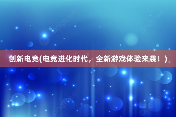 创新电竞(电竞进化时代，全新游戏体验来袭！)