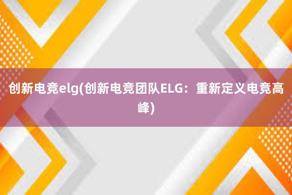 创新电竞elg(创新电竞团队ELG：重新定义电竞高峰)