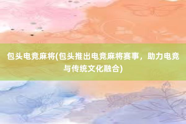 包头电竞麻将(包头推出电竞麻将赛事，助力电竞与传统文化融合)