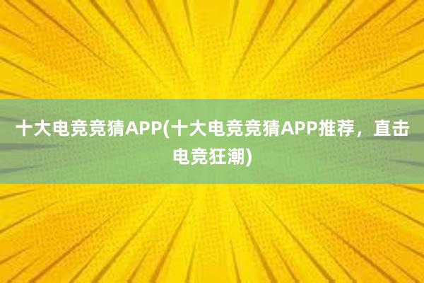 十大电竞竞猜APP(十大电竞竞猜APP推荐，直击电竞狂潮)