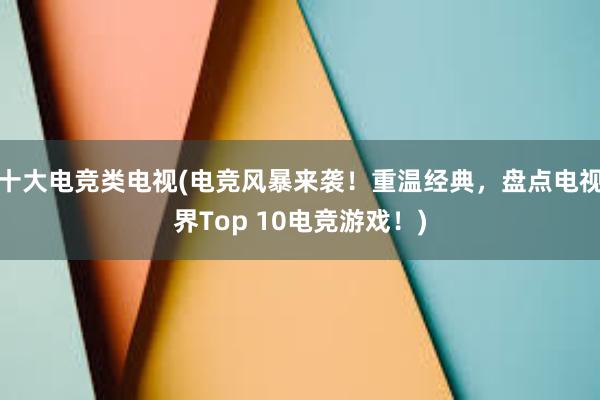 十大电竞类电视(电竞风暴来袭！重温经典，盘点电视界Top 10电竞游戏！)