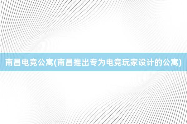 南昌电竞公寓(南昌推出专为电竞玩家设计的公寓)