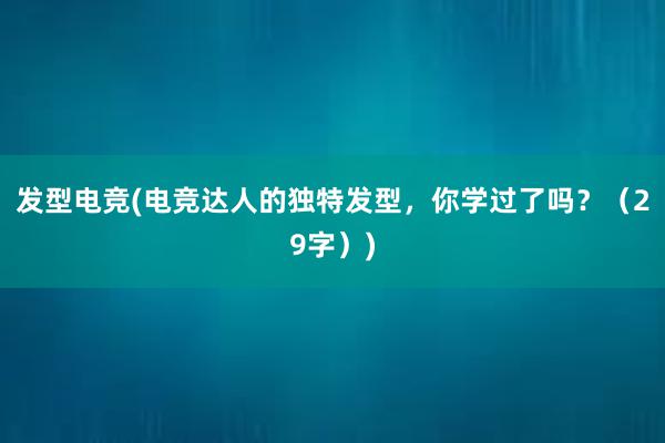 发型电竞(电竞达人的独特发型，你学过了吗？（29字）)