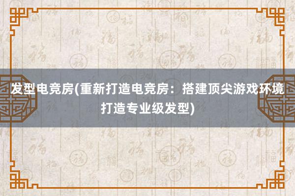 发型电竞房(重新打造电竞房：搭建顶尖游戏环境打造专业级发型)